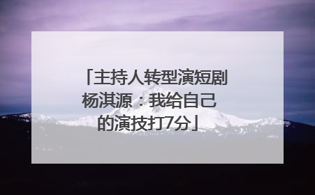 主持人转型演短剧 杨淇源：我给自己的演技打7分