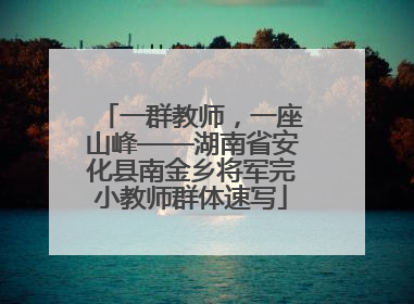 一群教师，一座山峰——湖南省安化县南金乡将军完小教师群体速写