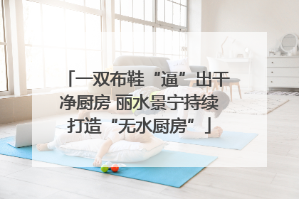 一双布鞋“逼”出干净厨房 丽水景宁持续打造“无水厨房”