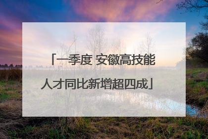 一季度 安徽高技能人才同比新增超四成