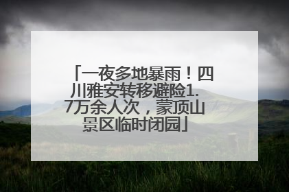 一夜多地暴雨！四川雅安转移避险1.7万余人次，蒙顶山景区临时闭园