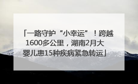 一路守护“小幸运”！跨越1600多公里，湖南2月大婴儿患15种疾病紧急转运
