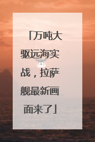 万吨大驱远海实战，拉萨舰最新画面来了