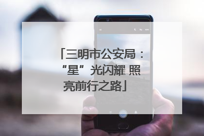 三明市公安局：“星”光闪耀 照亮前行之路