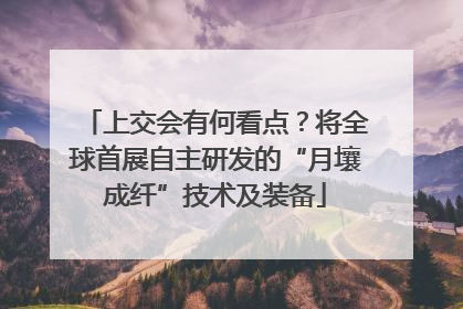 上交会有何看点？将全球首展自主研发的“月壤成纤”技术及装备