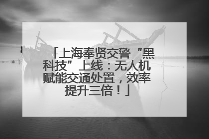 上海奉贤交警“黑科技”上线：无人机赋能交通处置，效率提升三倍！