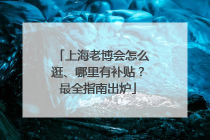上海老博会怎么逛、哪里有补贴？最全指南出炉