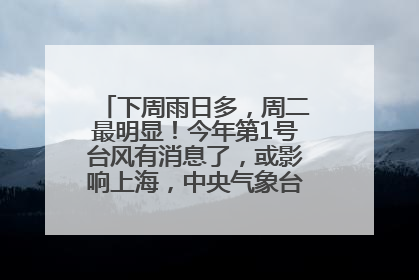 下周雨日多，周二最明显！今年第1号台风有消息了，或影响上海，中央气象台连发六预警