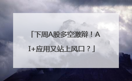 下周A股多空激辩！AI+应用又站上风口？