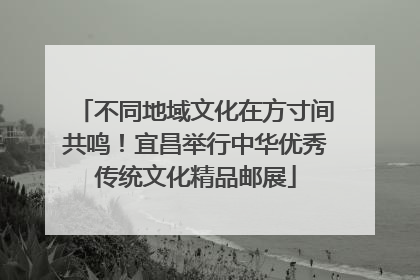 不同地域文化在方寸间共鸣！宜昌举行中华优秀传统文化精品邮展