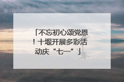 不忘初心颂党恩！十堰开展多彩活动庆“七一”