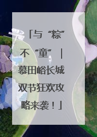 与“粽”不“童”｜慕田峪长城双节狂欢攻略来袭！