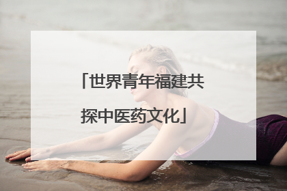世界青年福建共探中医药文化