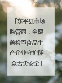 东平县市场监管局：全覆盖检查食品生产企业守护群众舌尖安全