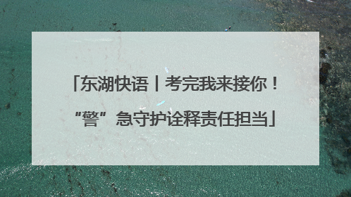 东湖快语丨考完我来接你！“警”急守护诠释责任担当