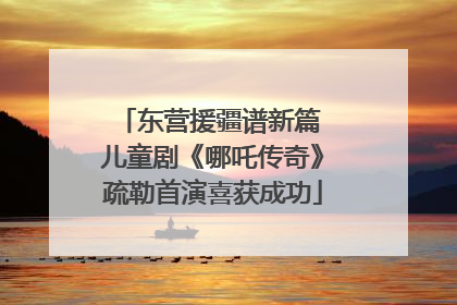 东营援疆谱新篇 儿童剧《哪吒传奇》疏勒首演喜获成功