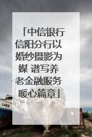 中信银行信阳分行以婚纱摄影为媒 谱写养老金融服务暖心篇章