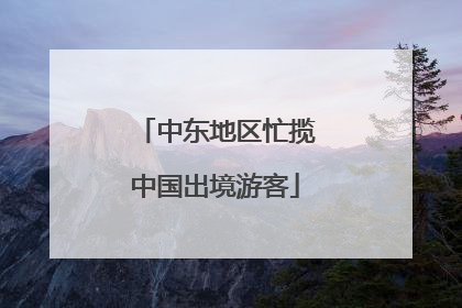 中东地区忙揽中国出境游客