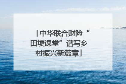 中华联合财险“田埂课堂”谱写乡村振兴新篇章
