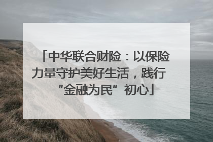 中华联合财险：以保险力量守护美好生活，践行“金融为民”初心