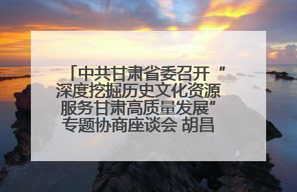 中共甘肃省委召开“深度挖掘历史文化资源服务甘肃高质量发展”专题协商座谈会 胡昌升主持并讲话
