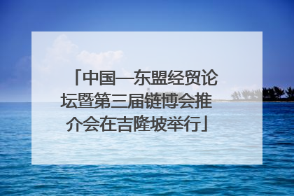 中国—东盟经贸论坛暨第三届链博会推介会在吉隆坡举行