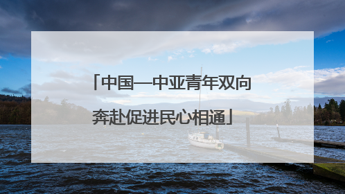 中国—中亚青年双向奔赴促进民心相通