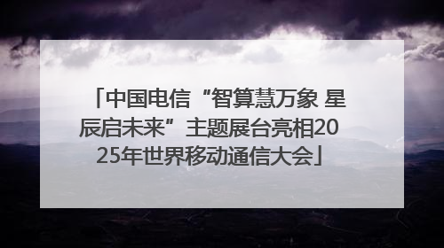 中国电信“智算慧万象 星辰启未来”主题展台亮相2025年世界移动通信大会