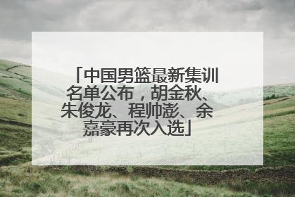 中国男篮最新集训名单公布，胡金秋、朱俊龙、程帅澎、余嘉豪再次入选