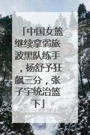 中国女篮继续拿弱旅波黑队练手，杨舒予狂飙三分，张子宇统治篮下