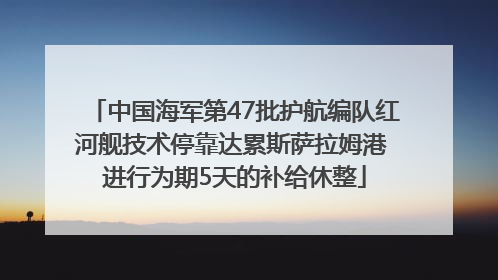 中国海军第47批护航编队红河舰技术停靠达累斯萨拉姆港 进行为期5天的补给休整