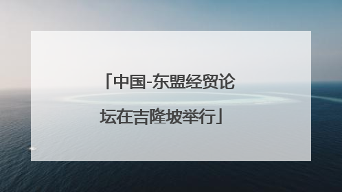 中国-东盟经贸论坛在吉隆坡举行