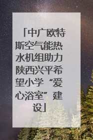 中广欧特斯空气能热水机组助力陕西兴平希望小学“爱心浴室”建设