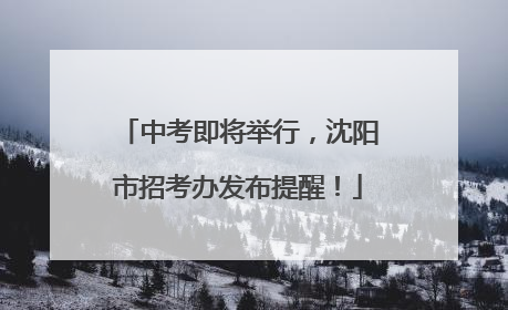中考即将举行，沈阳市招考办发布提醒！