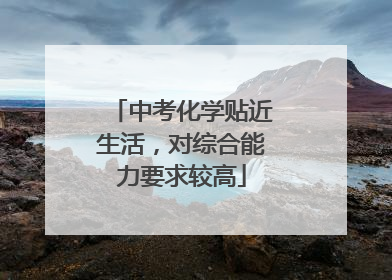 中考化学贴近生活，对综合能力要求较高