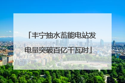 丰宁抽水蓄能电站发电量突破百亿千瓦时