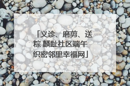 义诊、磨剪、送粽 麟趾社区端午织密邻里幸福网