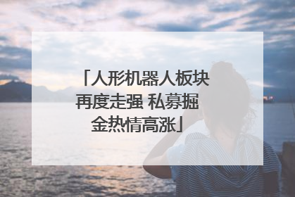人形机器人板块再度走强 私募掘金热情高涨