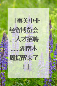 事关中非经贸博览会、人才招聘……湖南本周提醒来了！