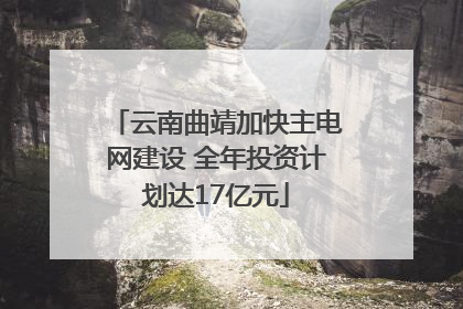 云南曲靖加快主电网建设 全年投资计划达17亿元