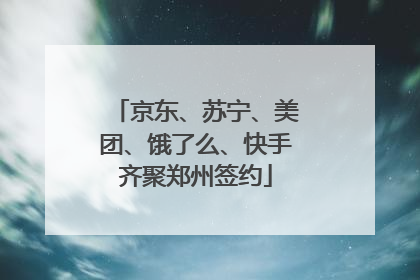 京东、苏宁、美团、饿了么、快手齐聚郑州签约