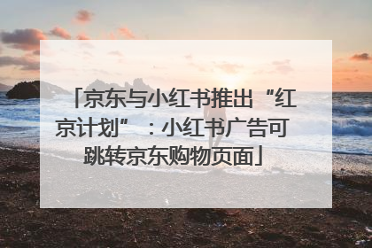 京东与小红书推出“红京计划”：小红书广告可跳转京东购物页面