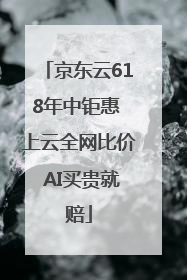 京东云618年中钜惠 上云全网比价 AI买贵就赔