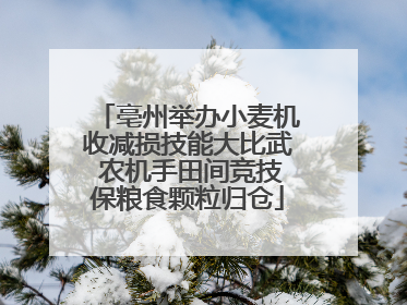 亳州举办小麦机收减损技能大比武 农机手田间竞技保粮食颗粒归仓