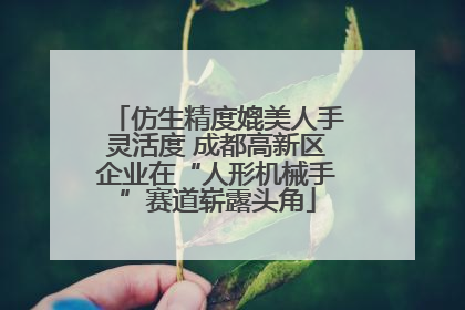 仿生精度媲美人手灵活度 成都高新区企业在“人形机械手”赛道崭露头角