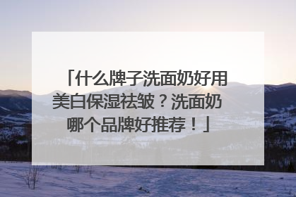 什么牌子洗面奶好用美白保湿祛皱？洗面奶哪个品牌好推荐！