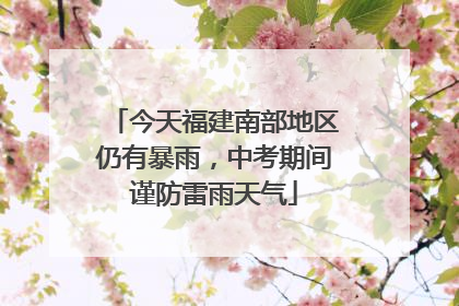 今天福建南部地区仍有暴雨，中考期间谨防雷雨天气