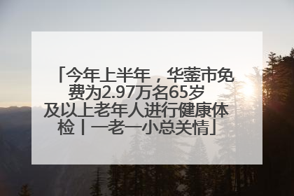 今年上半年，华蓥市免费为2.97万名65岁及以上老年人进行健康体检丨一老一小总关情