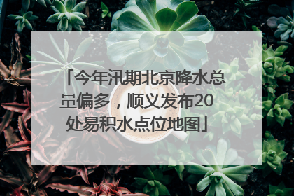 今年汛期北京降水总量偏多，顺义发布20处易积水点位地图