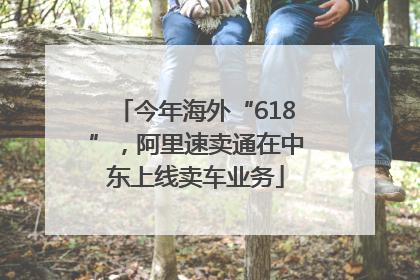今年海外“618”，阿里速卖通在中东上线卖车业务